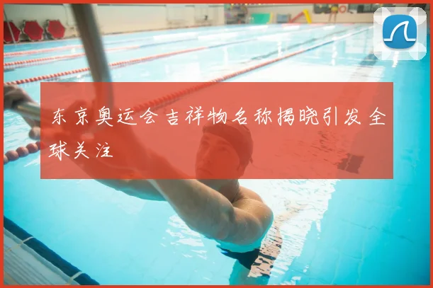 东京奥运会吉祥物名称揭晓引发全球关注