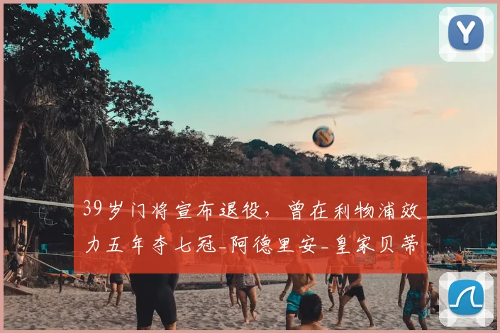 39岁门将宣布退役，曾在利物浦效力五年夺七冠_阿德里安_皇家贝蒂斯_奖杯