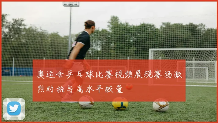 奥运会乒乓球比赛视频展现赛场激烈对抗与高水平较量