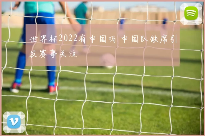 世界杯2022有中国吗 中国队缺席引发赛事关注