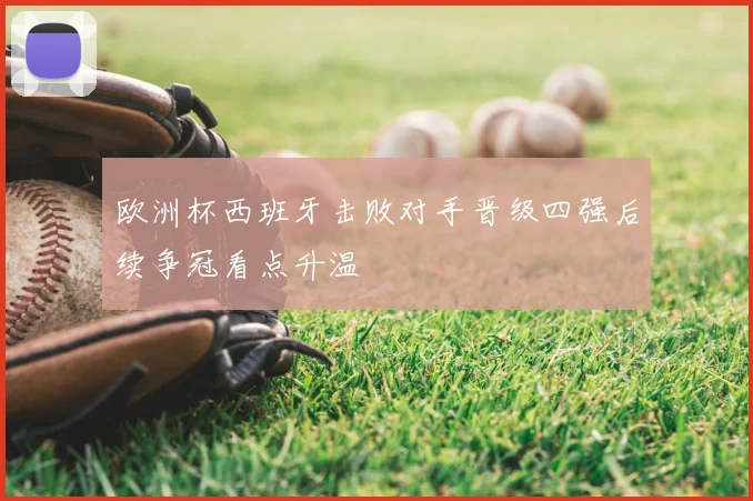 欧洲杯西班牙击败对手晋级四强后续争冠看点升温