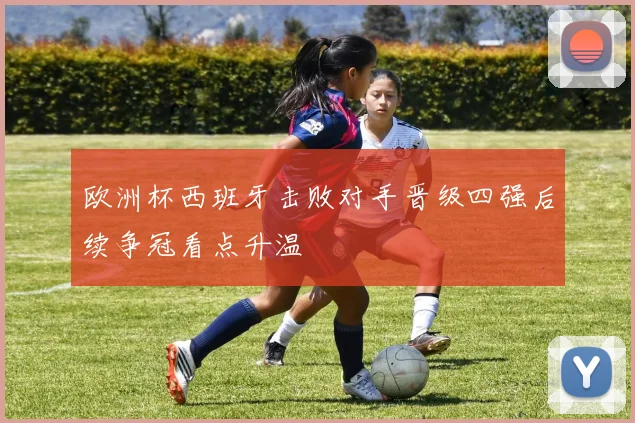欧洲杯西班牙击败对手晋级四强后续争冠看点升温