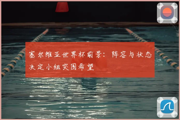塞尔维亚世界杯前景：阵容与状态决定小组突围希望