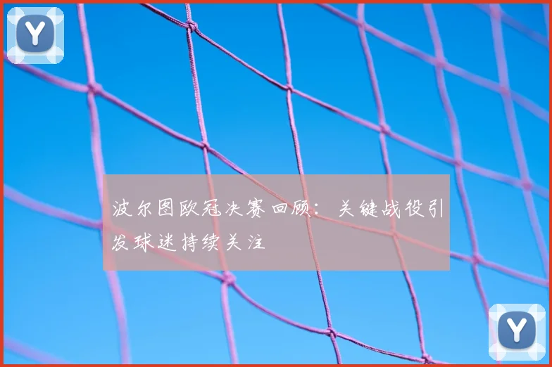 波尔图欧冠决赛回顾：关键战役引发球迷持续关注