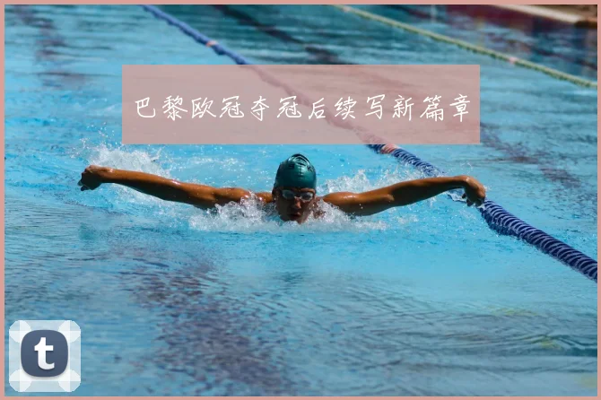 巴黎欧冠夺冠后续写新篇章