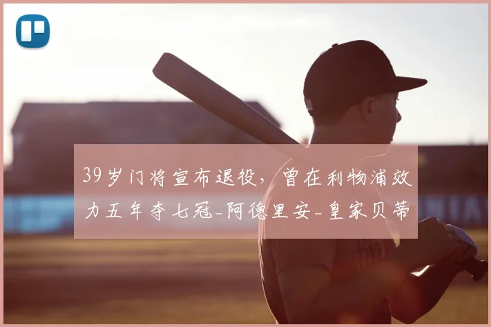 39岁门将宣布退役，曾在利物浦效力五年夺七冠_阿德里安_皇家贝蒂斯_奖杯