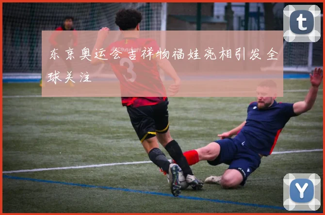 东京奥运会吉祥物福娃亮相引发全球关注