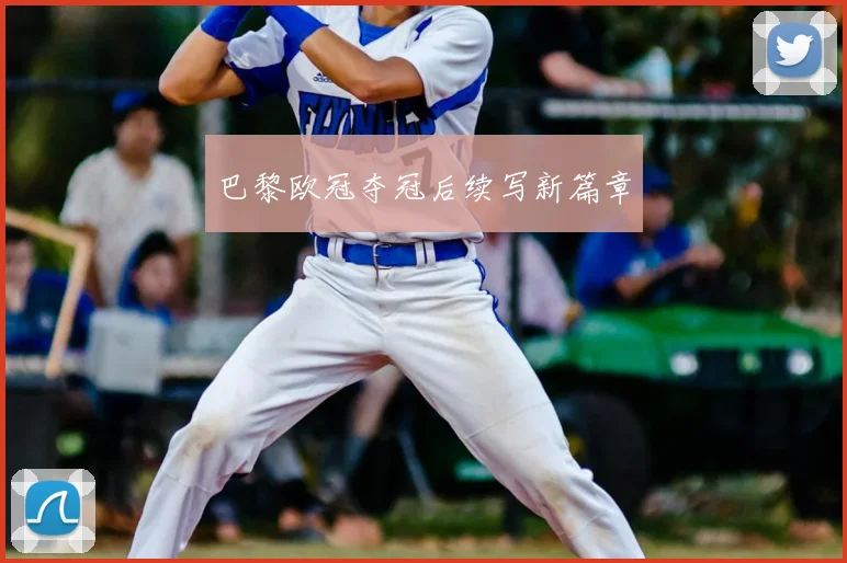 巴黎欧冠夺冠后续写新篇章