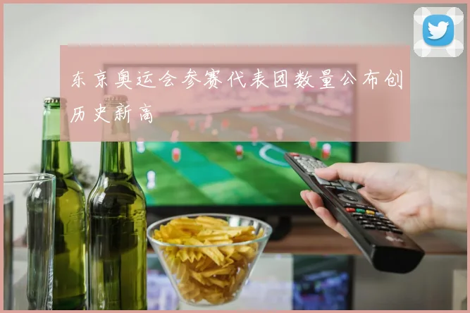 东京奥运会参赛代表团数量公布创历史新高