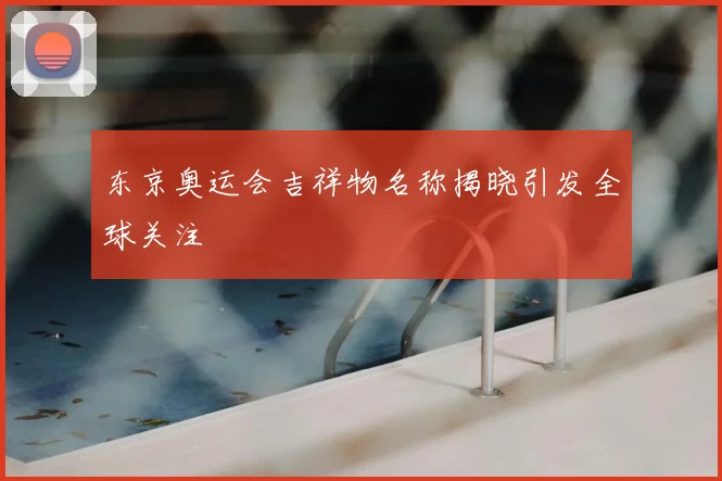 东京奥运会吉祥物名称揭晓引发全球关注