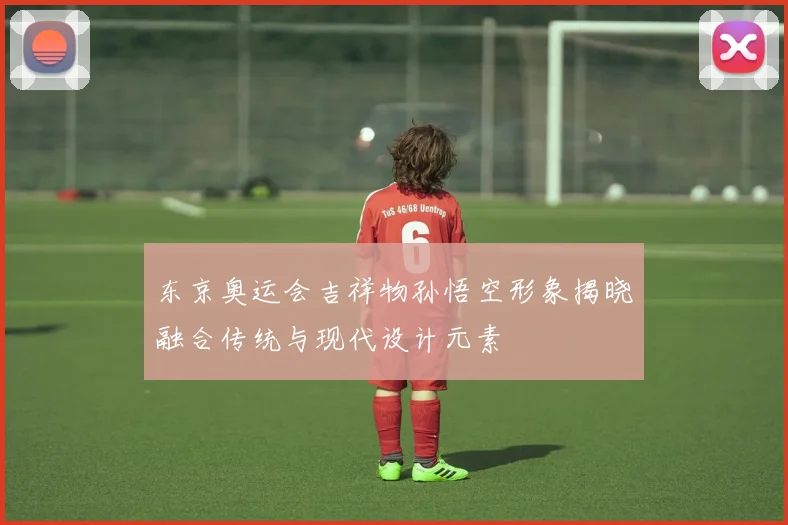 东京奥运会吉祥物孙悟空形象揭晓融合传统与现代设计元素