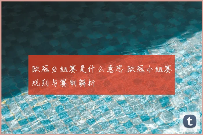 欧冠分组赛是什么意思 欧冠小组赛规则与赛制解析