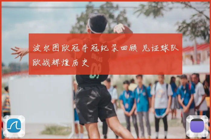 波尔图欧冠夺冠纪录回顾 见证球队欧战辉煌历史