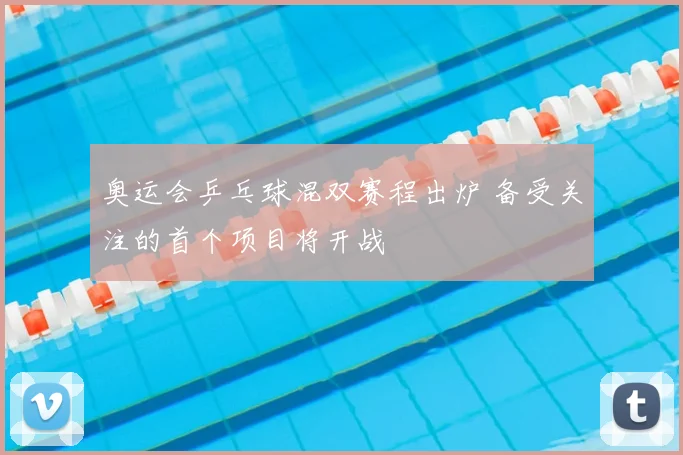奥运会乒乓球混双赛程出炉 备受关注的首个项目将开战