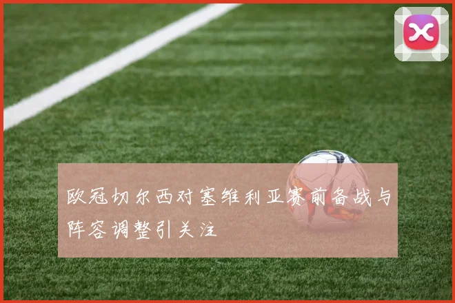 欧冠切尔西对塞维利亚赛前备战与阵容调整引关注