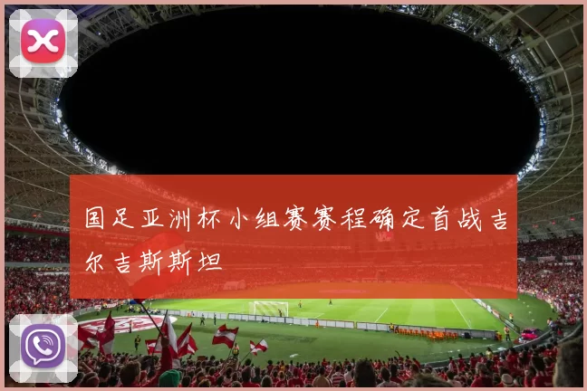 国足亚洲杯小组赛赛程确定首战吉尔吉斯斯坦