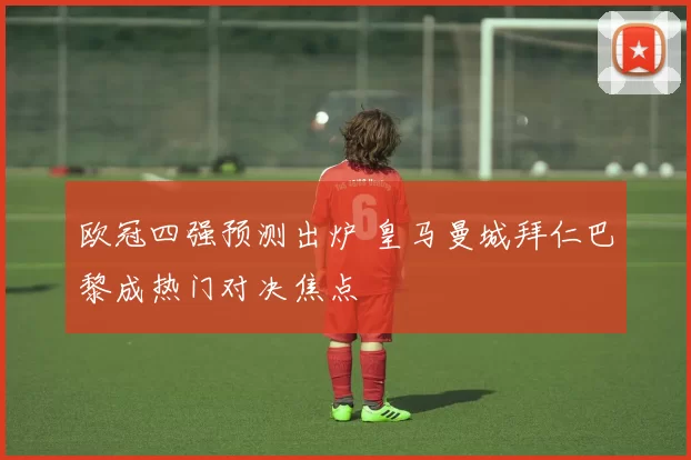 欧冠四强预测出炉 皇马曼城拜仁巴黎成热门对决焦点